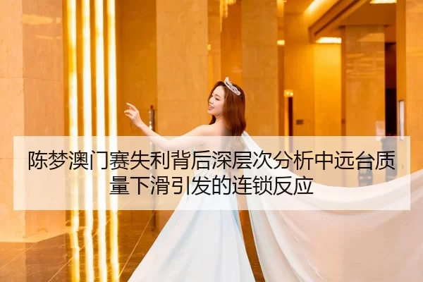 陈梦澳门赛失利背后深层次分析中远台质量下滑引发的连锁反应