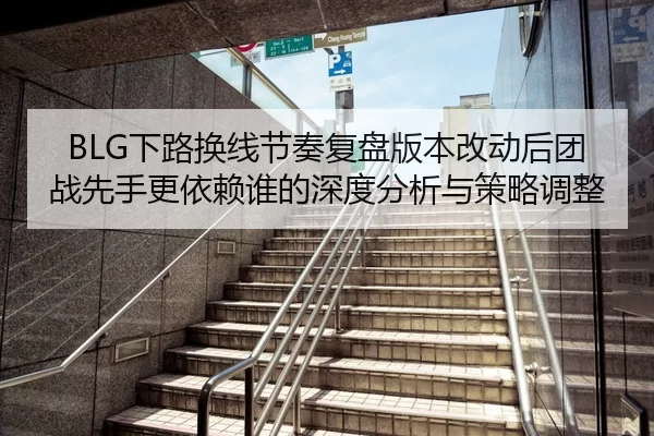 BLG下路换线节奏复盘版本改动后团战先手更依赖谁的深度分析与策略调整