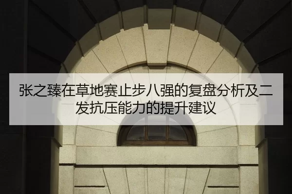 张之臻在草地赛止步八强的复盘分析及二发抗压能力的提升建议