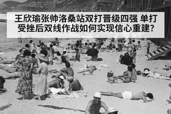 王欣瑜张帅洛桑站双打晋级四强 单打受挫后双线作战如何实现信心重建？