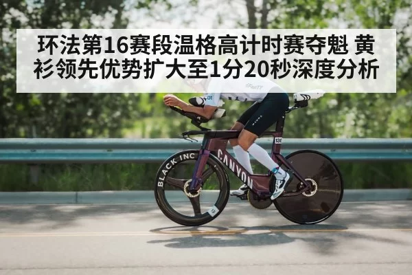 环法第16赛段温格高计时赛夺魁 黄衫领先优势扩大至1分20秒深度分析