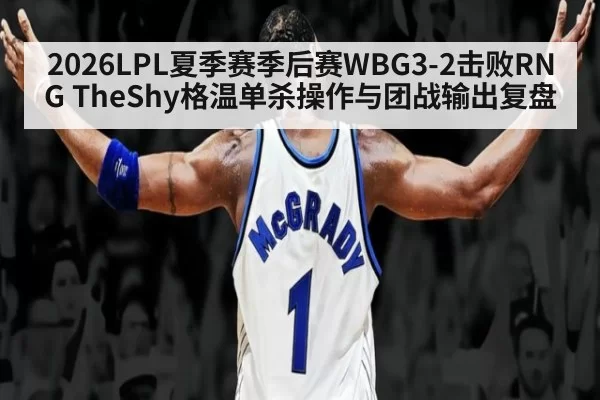 2026LPL夏季赛季后赛WBG3-2击败RNG TheShy格温单杀操作与团战输出复盘