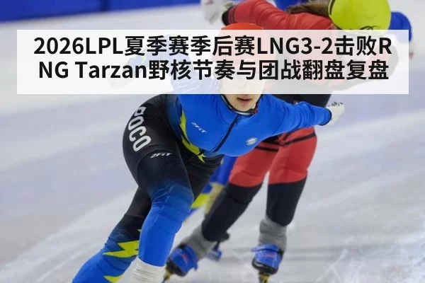 2026LPL夏季赛季后赛LNG3-2击败RNG Tarzan野核节奏与团战翻盘复盘