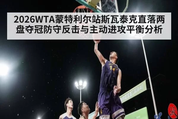 2026WTA蒙特利尔站斯瓦泰克直落两盘夺冠防守反击与主动进攻平衡分析