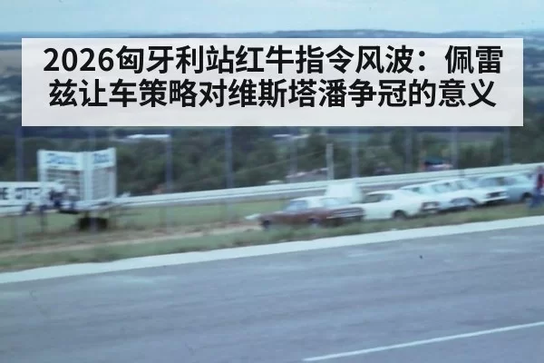 2026匈牙利站红牛指令风波：佩雷兹让车策略对维斯塔潘争冠的意义