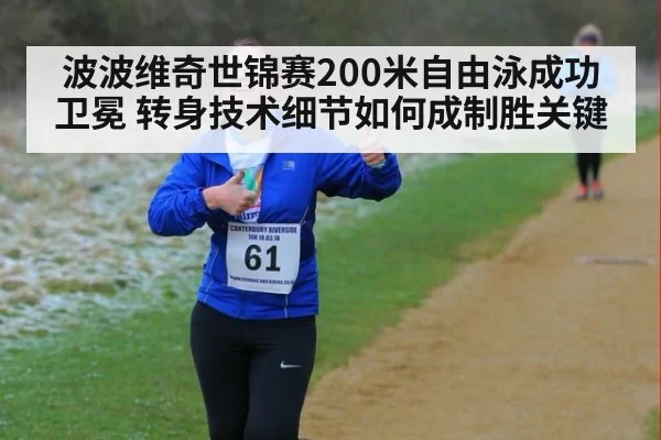 波波维奇世锦赛200米自由泳成功卫冕 转身技术细节如何成制胜关键