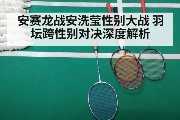 安赛龙战安洗莹性别大战 羽坛跨性别对决深度解析