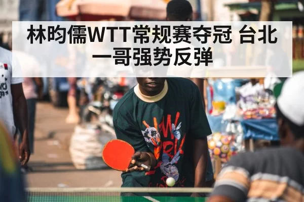 林昀儒WTT常规赛夺冠 台北一哥强势反弹