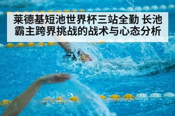莱德基短池世界杯三站全勤 长池霸主跨界挑战的战术与心态分析